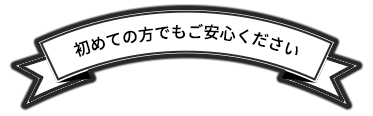 初めての方でもご安心ください